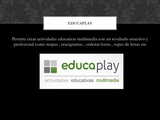 Permite crear actividades educativas multimedia con un resultado atractivo y
profesional como mapas , crucigramas , ordenar letras , sopas de letras etc
EDUCAPLAY
 