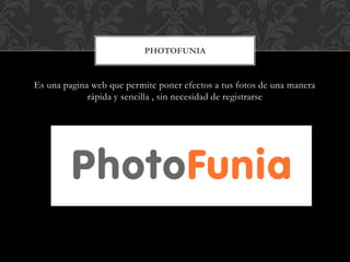 Es una pagina web que permite poner efectos a tus fotos de una manera
rápida y sencilla , sin necesidad de registrarse
PHOTOFUNIA
 