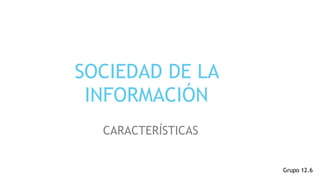 SOCIEDAD DE LA
INFORMACIÓN
CARACTERÍSTICAS
Grupo 12.6
 