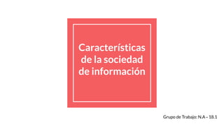 Características
de la sociedad
de información
Grupo de Trabajo: N.A ~ 18.1
 