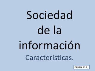 Sociedad
de la
información
Características.
GRUPO: 13.1
 