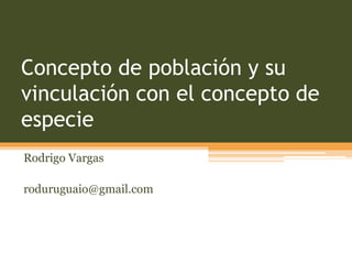 Concepto de población y su
vinculación con el concepto de
especie
Rodrigo Vargas
roduruguaio@gmail.com
 
