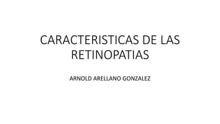 CARACTERISTICAS DE LAS
RETINOPATIAS
ARNOLD ARELLANO GONZALEZ
 