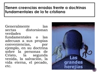 Generalmente las
sectas distorsionan
verdades
fundamentales o las
adecuan a sus propias
conveniencias, por
ejemplo, en su doctrina
sobre la personas de
Cristo, la segunda
venida, la salvación, la
vida eterna, el pecado,
etc.
 