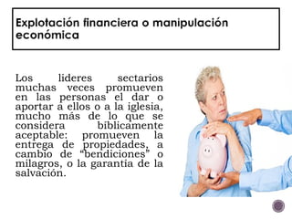 Los lideres sectarios
muchas veces promueven
en las personas el dar o
aportar a ellos o a la iglesia,
mucho más de lo que se
considera bíblicamente
aceptable: promueven la
entrega de propiedades, a
cambio de “bendiciones” o
milagros, o la garantía de la
salvación.
 