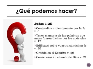 Judas 1-25
Contendáis ardientemente por la fe
v. 3
Tener memoria de las palabras que
antes fueron dichas por los apóstoles
v. 17
Edificaos sobre vuestra santísima fe
v. 20
Orando en el Espíritu v. 20
Conservaos en el amor de Dios v. 21
 