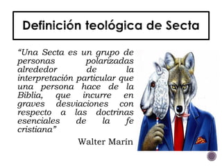 “Una Secta es un grupo de
personas polarizadas
alrededor de la
interpretación particular que
una persona hace de la
Biblia, que incurre en
graves desviaciones con
respecto a las doctrinas
esenciales de la fe
cristiana”
Walter Marín
 