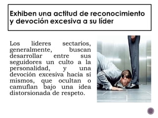 Los lideres sectarios,
generalmente, buscan
desarrollar entre sus
seguidores un culto a la
personalidad, y una
devoción excesiva hacia sí
mismos, que ocultan o
camuflan bajo una idea
distorsionada de respeto.
 