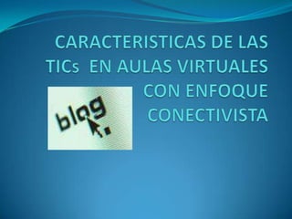 CARACTERISTICAS DE LAS TICs  EN AULAS VIRTUALES CON ENFOQUE CONECTIVISTA 