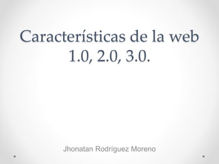 Características de la web
1.0, 2.0, 3.0.
Jhonatan Rodríguez Moreno
 