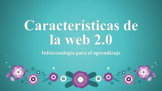 Características de
la web 2.0
Infotecnología para el aprendizaje
 