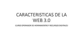 CARACTERISTICAS DE LA
WEB 3.0
CURSO OPERADOR DE HERRAMIENTAS Y RECURSOS DIGITALES
 
