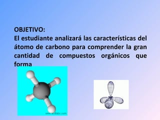 OBJETIVO:  El estudiante analizará las características del átomo de carbono para comprender la gran cantidad de compuestos orgánicos que forma    