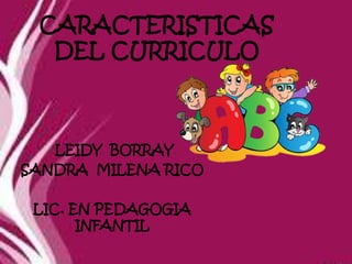 CARACTERISTICAS
DEL CURRICULO
LEIDY BORRAY
SANDRA MILENA RICO
LIC. EN PEDAGOGIA
INFANTIL
 