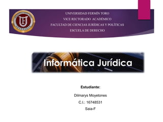 UNIVERSIDAD FERMÍN TORO
VICE RECTORADO ACADÉMICO
FACULTAD DE CIENCIAS JURÍDICAS Y POLÍTICAS
ESCUELA DE DERECHO
Informática Jurídica
Estudiante:
Dilmarys Moyetones
C.I.: 16748531
Saia-F
 