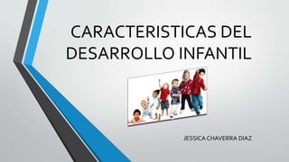 CARACTERISTICAS DEL
DESARROLLO INFANTIL
JESSICA CHAVERRA DIAZ
 