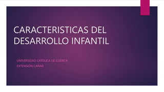 CARACTERISTICAS DEL
DESARROLLO INFANTIL
UNIVERSIDAD CATOLICA DE CUENCA
EXTENSIÓN CAÑAR
 