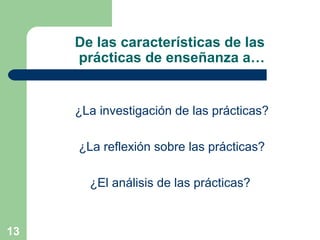 13
De las características de las
prácticas de enseñanza a…
¿La investigación de las prácticas?
¿La reflexión sobre las prácticas?
¿El análisis de las prácticas?
 