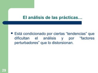 29
El análisis de las prácticas…
 Está condicionado por ciertas “tendencias” que
dificultan el análisis y por “factores
perturbadores” que lo distorsionan.
 