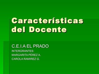 Características del Docente C.E.I.A EL PRADO INTERGRANTES:  MARGARITA PÉREZ A. CAROLA RAMIREZ G. 