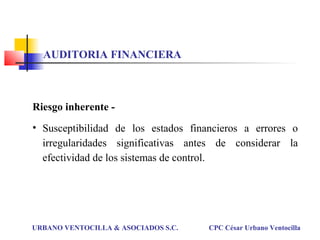 Riesgo inherente -
• Susceptibilidad de los estados financieros a errores o
irregularidades significativas antes de considerar la
efectividad de los sistemas de control.
URBANO VENTOCILLA & ASOCIADOS S.C. CPC César Urbano Ventocilla
AUDITORIA FINANCIERA
 