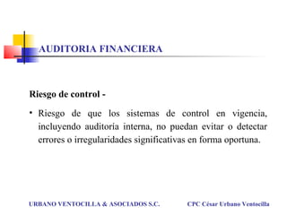 Riesgo de control -
• Riesgo de que los sistemas de control en vigencia,
incluyendo auditoría interna, no puedan evitar o detectar
errores o irregularidades significativas en forma oportuna.
URBANO VENTOCILLA & ASOCIADOS S.C. CPC César Urbano Ventocilla
AUDITORIA FINANCIERA
 