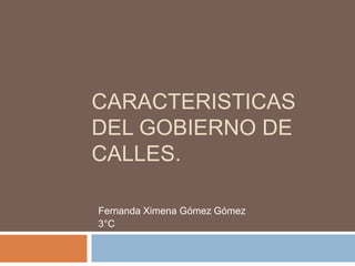CARACTERISTICAS
DEL GOBIERNO DE
CALLES.
Fernanda Ximena Gómez Gómez
3°C
 