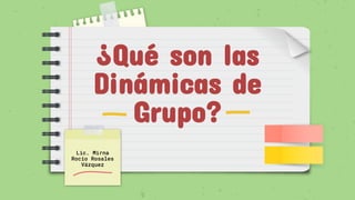 ¿Qué son las
Dinámicas de
Grupo?
Lic. Mirna
Rocío Rosales
Vázquez
 