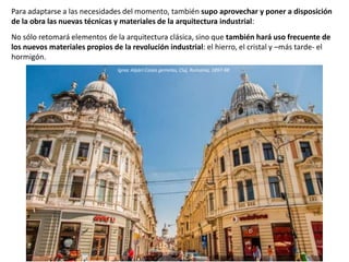 Para adaptarse a las necesidades del momento, también supo aprovechar y poner a disposición
de la obra las nuevas técnicas y materiales de la arquitectura industrial:
No sólo retomará elementos de la arquitectura clásica, sino que también hará uso frecuente de
los nuevos materiales propios de la revolución industrial: el hierro, el cristal y –más tarde- el
hormigón.
Ignac Alpári:Casas gemelas, Cluj, Rumanía, 1897-98
 