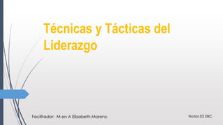 Técnicas y Tácticas del
Liderazgo
Notas 02 EBCFacilitador: M en A Elizabeth Moreno
 