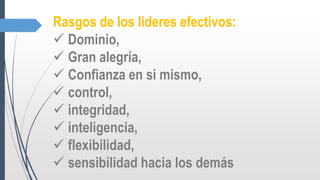 Rasgos de los lideres efectivos:
 Dominio,
 Gran alegría,
 Confianza en si mismo,
 control,
 integridad,
 inteligencia,
 flexibilidad,
 sensibilidad hacia los demás
 