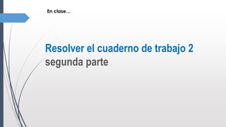 Resolver el cuaderno de trabajo 2
segunda parte
En clase…
 