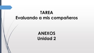 TAREA
Evaluando a mis compañeros
ANEXOS
Unidad 2
 