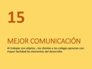 MEJOR COMUNICACIÓN
Al trabajar con objetos , los clientes y los colegas aprecian con
mayor facilidad los elementos del desarrollo.
15
 