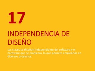 INDEPENDENCIA DE
DISEÑO
Las clases se diseñan independiente del software y el
hardware que se empleara, lo que permite emplearlos en
diversos proyectos.
17
 
