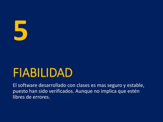 FIABILIDAD
El software desarrollado con clases es mas seguro y estable,
puesto han sido verificados. Aunque no implica que estén
libres de errores.
5
 