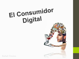 El Consumidor
Digital
Rafael Trucíos
 