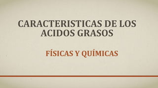 CARACTERISTICAS DE LOS
ACIDOS GRASOS
FÍSICAS Y QUÍMICAS