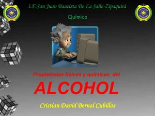 I.E San Juan Bautista De La Salle-Zipaquirá
                 Química




  Propiedades físicas y químicas del


  ALCOHOL
     Cristian David Bernal Cubillos
 