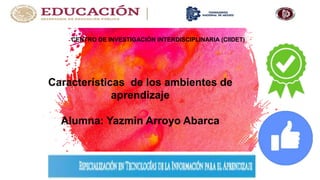 CENTRO DE INVESTIGACIÓN INTERDISCIPLINARIA (CIIDET)
Características de los ambientes de
aprendizaje
Alumna: Yazmin Arroyo Abarca
 