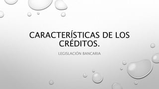 CARACTERÍSTICAS DE LOS
CRÉDITOS.
LEGISLACIÓN BANCARIA
 