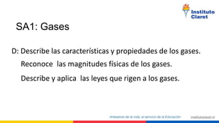 SA1: Gases
D: Describe las características y propiedades de los gases.
Reconoce las magnitudes físicas de los gases.
Describe y aplica las leyes que rigen a los gases.
 