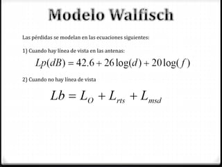 Las pérdidas se modelan en las ecuaciones siguientes:
1) Cuando hay línea de vista en las antenas:
2) Cuando no hay línea de vista
 