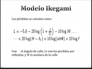 Las pérdidas se calculan como:
Con el ángulo de calle, Lr son las perdidas por
reflexión, y W la anchura de la calle
 