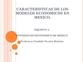 CARACTERISTICAS DE LOS
MODELOS ECONOMICOS EN
       MEXICO.


            EQUIPO #: 3.

ENTORNO SOCIECONOMICO DE MEXICO.

  Profesora: Cándida Peralta Bolaños
 