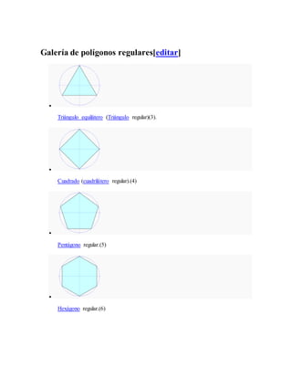 Galería de polígonos regulares[editar]

Triángulo equilátero (Triángulo regular)(3).

Cuadrado (cuadrilátero regular).(4)

Pentágono regular.(5)

Hexágono regular.(6)
 