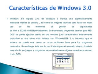   Windows 3.0 logrado 2.1x de Windows e incluye una significativamente
    mejorada interfaz de usuario , así como las mejoras técnicas para hacer un mejor
    uso      de      las     memorias       de       gestión     de      capacidades
    de Intel 's 80286 y 80386procesadores. En modo texto programas escritos para MS-
    DOS se puede ejecutar dentro de una ventana (una característica anteriormente
    disponible en una forma más limitada con Windows/386 2,1), haciendo que el
    sistema se puede usar como un crudo multitarea base para los programas
    heredados. Sin embargo, éste era de uso limitado para el mercado interno, donde la
    mayoría de los juegos y programas de entretenimiento siguen necesitando acceso
    crudo DOS.
 
