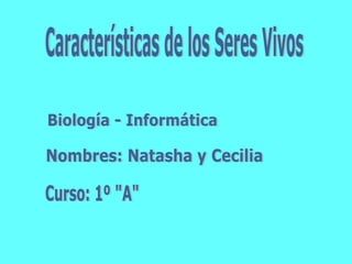 Características de los Seres Vivos Biología - Informática Nombres: Natasha y Cecilia  Curso: 1º &quot;A&quot; 