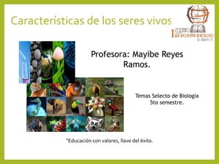 Características de los seres vivos.
Profesora: Mayibe Reyes
Ramos.
Temas Selecto de Biología
5to semestre.
“Educación con valores, llave del éxito.
 