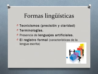 Formas lingüísticas
O Tecnicismos (precisión y claridad)
O Terminologías.
O Presencia de lenguajes artificiales .
O El registro formal (características de la
  lengua escrita)
 